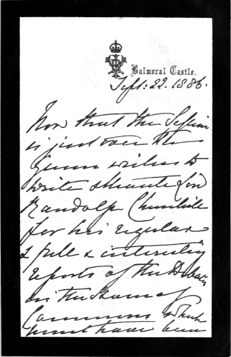 Balmoral Castle:

Sept: 22, 1886.

Now that the session is just over the Queen wishes to write and thank
Lord Randolph Churchill for his regular and full and interesting reports
of the debates in the House of Commons, which must have been